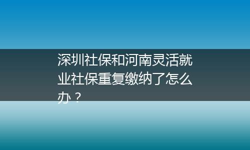 深圳社保和河南灵活就业社保重复缴纳了怎么办？