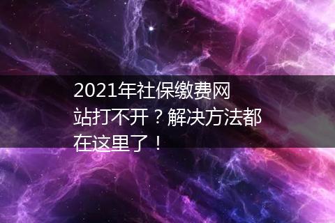 2021年社保缴费网站打不开？解决方法都在这里了！