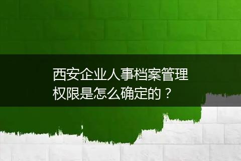 西安企业人事档案管理权限是怎么确定的？