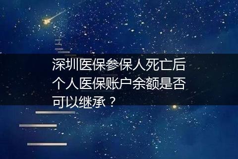深圳医保参保人死亡后个人医保账户余额是否可以继承？