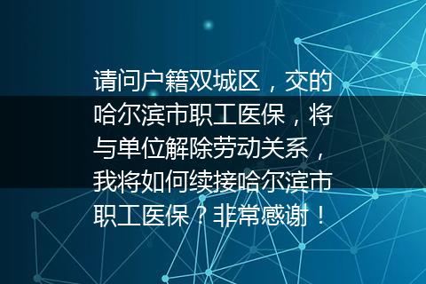 请问户籍双城区，交的哈尔滨市职工医保，将与单位解除劳动关系，我将如何续接哈尔滨市职工医保？非常感谢！