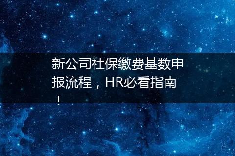 新公司社保缴费基数申报流程，HR必看指南！