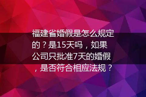 福建省婚假是怎么规定的？是15天吗，如果公司只批准7天的婚假，是否符合相应法规？
