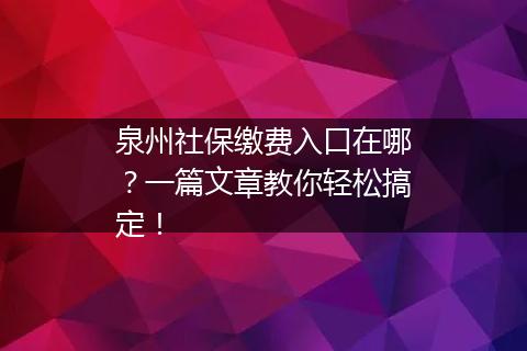 泉州社保缴费入口在哪？一篇文章教你轻松搞定！