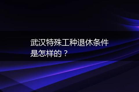 武汉特殊工种退休条件是怎样的？