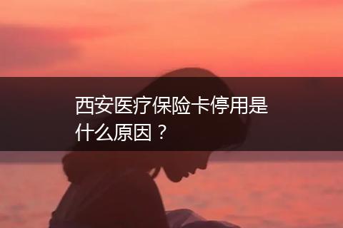 西安医疗保险卡停用是什么原因？