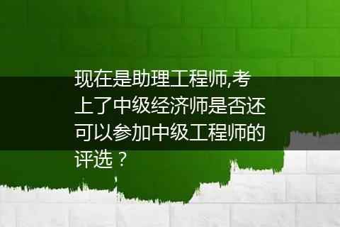 现在是助理工程师,考上了中级经济师是否还可以参加中级工程师的评选？