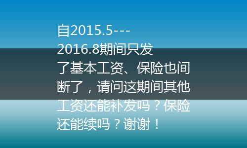 自2015.5---2016.8期间只发了基本工资、保险也间断了，请问这期间其他工资还能补发吗？保险还能续吗？谢谢！