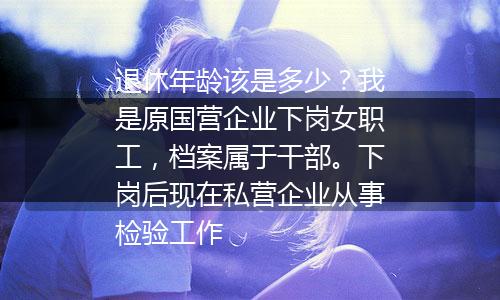 退休年龄该是多少？我是原国营企业下岗女职工，档案属于干部。下岗后现在私营企业从事检验工作