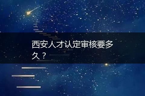 西安人才认定审核要多久？