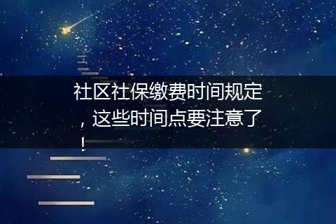 社区社保缴费时间规定，这些时间点要注意了！