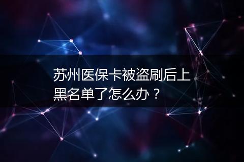 苏州医保卡被盗刷后上黑名单了怎么办？