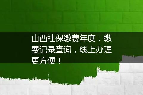 山西社保缴费年度：缴费记录查询，线上办理更方便！