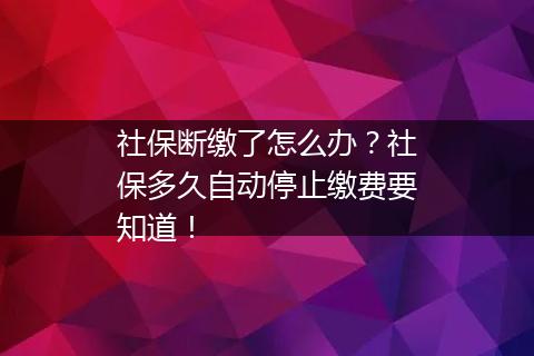 社保断缴了怎么办？社保多久自动停止缴费要知道！