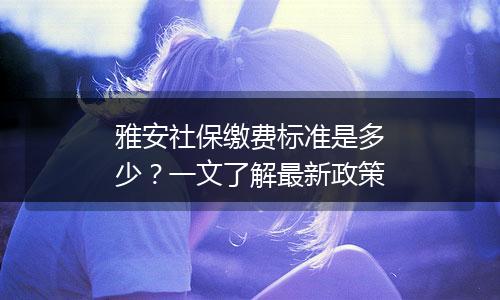 雅安社保缴费标准是多少？一文了解最新政策