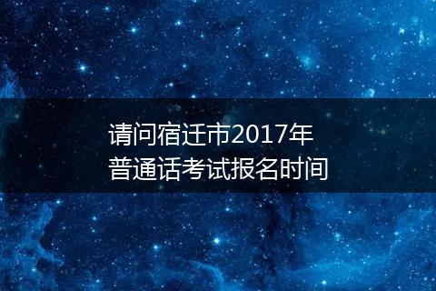 请问宿迁市2017年普通话考试报名时间