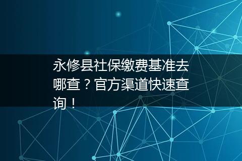 永修县社保缴费基准去哪查？官方渠道快速查询！