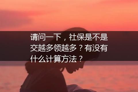 请问一下，社保是不是交越多领越多？有没有什么计算方法？