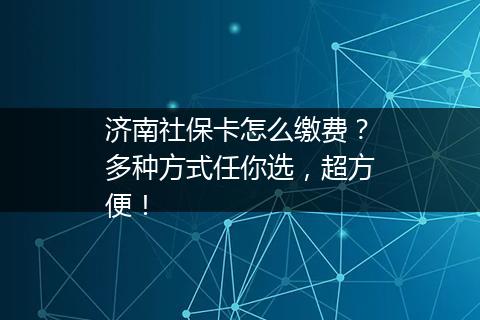 济南社保卡怎么缴费？多种方式任你选，超方便！