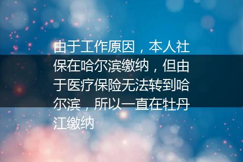 由于工作原因，本人社保在哈尔滨缴纳，但由于医疗保险无法转到哈尔滨，所以一直在牡丹江缴纳