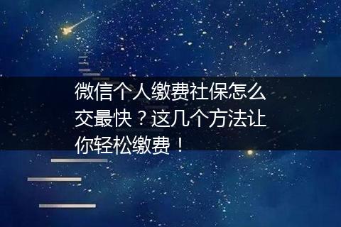 微信个人缴费社保怎么交最快？这几个方法让你轻松缴费！
