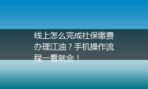 线上怎么完成社保缴费办理江油？手机操作流程一看就会！