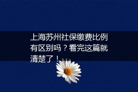 上海苏州社保缴费比例有区别吗？看完这篇就清楚了！