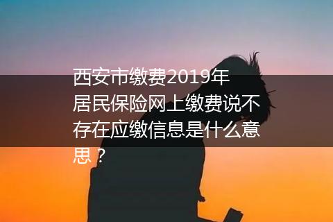 西安市缴费2019年居民保险网上缴费说不存在应缴信息是什么意思？