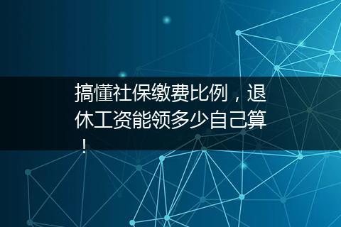搞懂社保缴费比例，退休工资能领多少自己算！