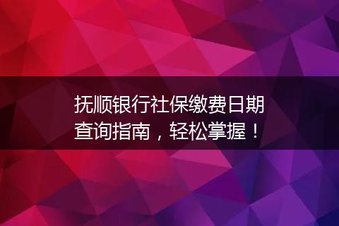 抚顺银行社保缴费日期查询指南，轻松掌握！