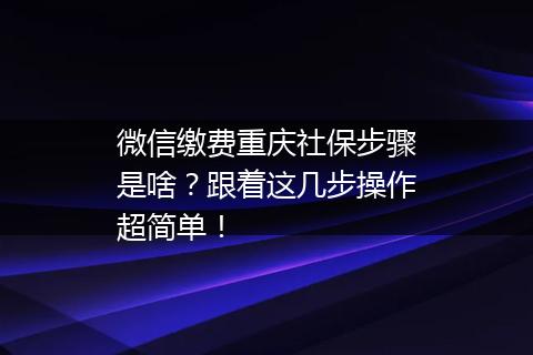 微信缴费重庆社保步骤是啥？跟着这几步操作超简单！