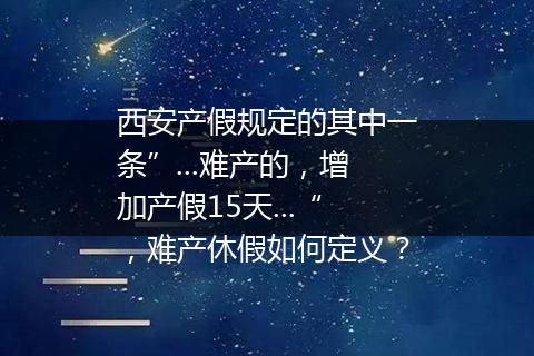 西安产假规定的其中一条”...难产的，增加产假15天...“，难产休假如何定义？