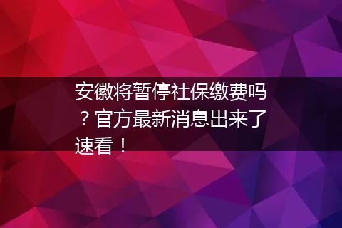 安徽将暂停社保缴费吗？官方最新消息出来了速看！