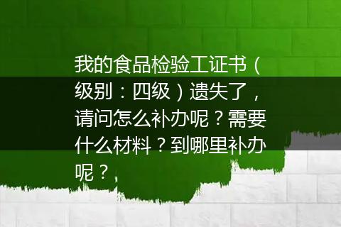 我的食品检验工证书（级别：四级）遗失了，请问怎么补办呢？需要什么材料？到哪里补办呢？