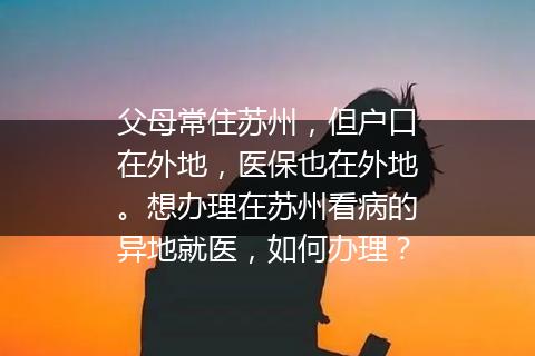 父母常住苏州，但户口在外地，医保也在外地。想办理在苏州看病的异地就医，如何办理？