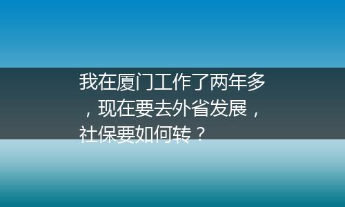 我在厦门工作了两年多，现在要去外省发展，社保要如何转？