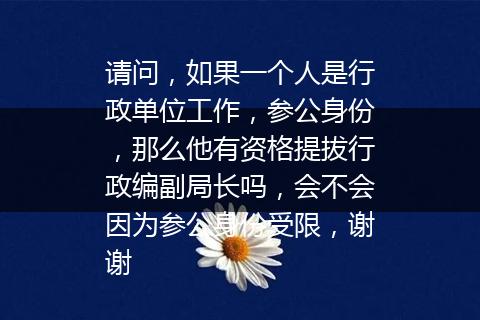 请问，如果一个人是行政单位工作，参公身份，那么他有资格提拔行政编副局长吗，会不会因为参公身份受限，谢谢
