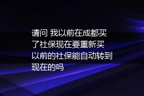 请问 我以前在成都买了社保现在要重新买 以前的社保能自动转到现在的吗