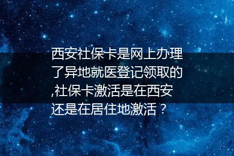 西安社保卡是网上办理了异地就医登记领取的,社保卡激活是在西安还是在居住地激活？