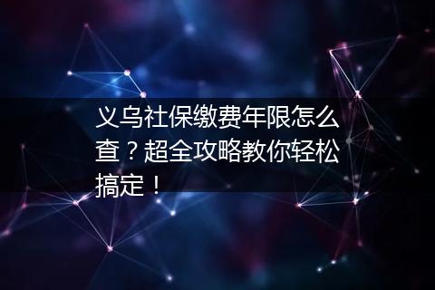 义乌社保缴费年限怎么查？超全攻略教你轻松搞定！