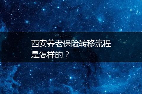 西安养老保险转移流程是怎样的？