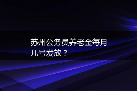 苏州公务员养老金每月几号发放？