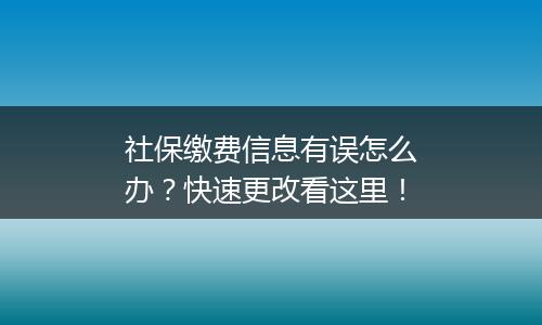 社保缴费信息有误怎么办？快速更改看这里！
