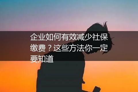 企业如何有效减少社保缴费？这些方法你一定要知道