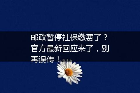 邮政暂停社保缴费了？官方最新回应来了，别再误传！