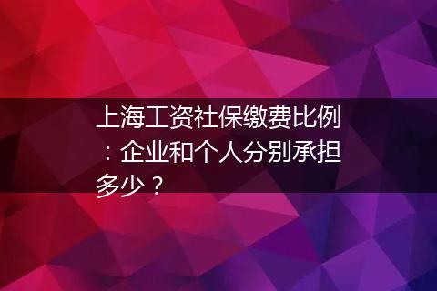 上海工资社保缴费比例：企业和个人分别承担多少？