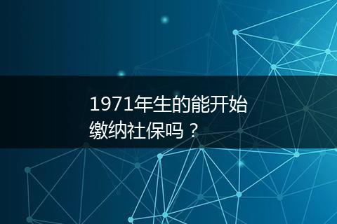 1971年生的能开始缴纳社保吗？