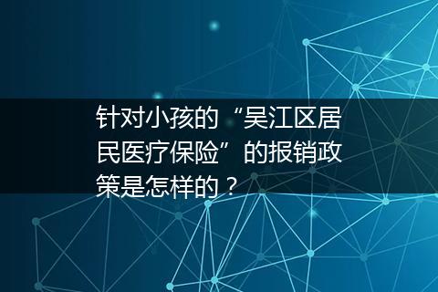 针对小孩的“吴江区居民医疗保险”的报销政策是怎样的？