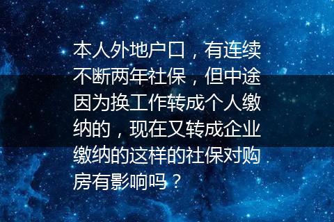 本人外地户口，有连续不断两年社保，但中途因为换工作转成个人缴纳的，现在又转成企业缴纳的这样的社保对购房有影响吗？