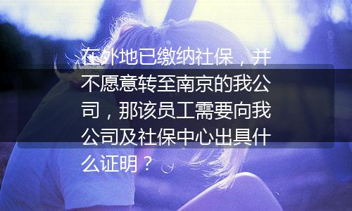 在外地已缴纳社保，并不愿意转至南京的我公司，那该员工需要向我公司及社保中心出具什么证明？